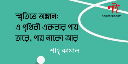 স্মৃতিতে অম্লান: এ পৃথিবী একবার পায় তারে, পায় নাকো আর | শাহ্ কামাল